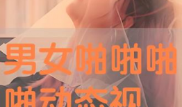 啪啪动态视频,激情四溢！啪啪动态视频精彩瞬间回顾